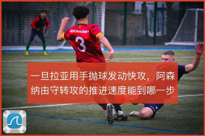 一旦拉亚用手抛球发动快攻,阿森纳由守转攻的推进速度能到哪一步