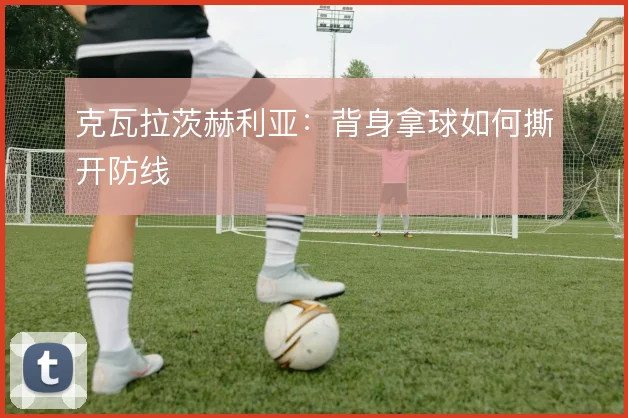 克瓦拉茨赫利亚：背身拿球如何撕开防线