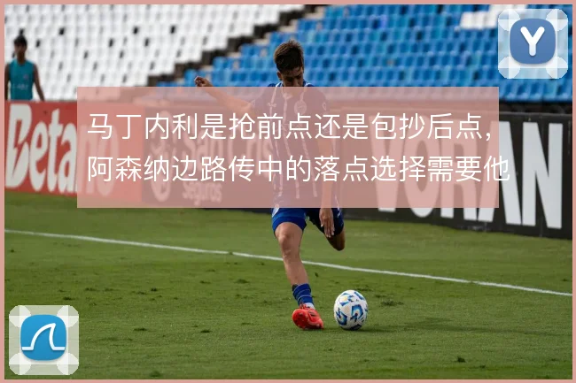 马丁内利是抢前点还是包抄后点，阿森纳边路传中的落点选择需要他权衡