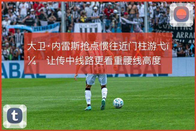 大卫·内雷斯抢点惯往近门柱游弋，让传中线路更看重腰线高度