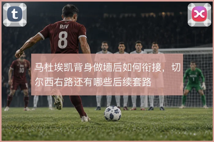 马杜埃凯背身做墙后如何衔接，切尔西右路还有哪些后续套路