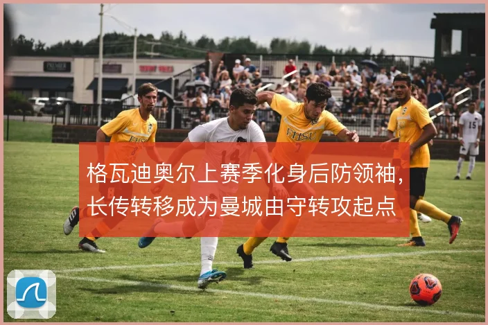 格瓦迪奥尔上赛季化身后防领袖，长传转移成为曼城由守转攻起点