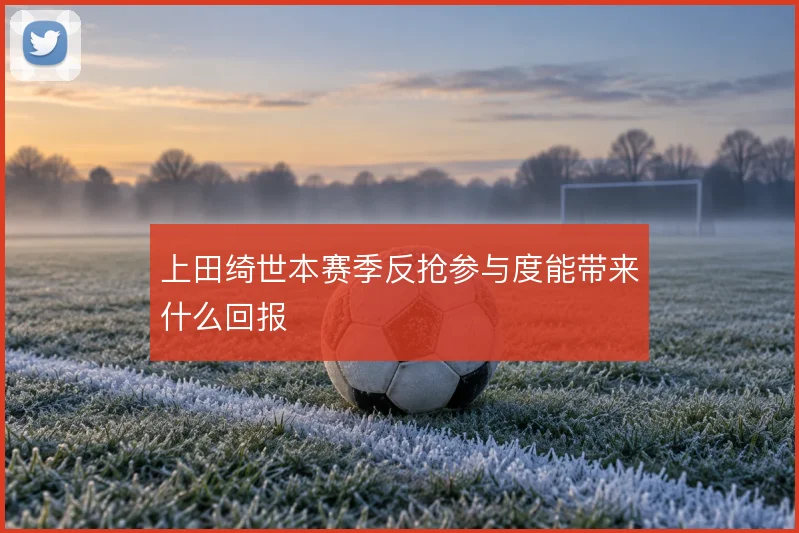 上田绮世本赛季反抢参与度能带来什么回报