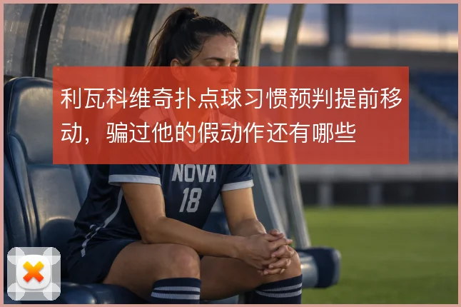 利瓦科维奇扑点球习惯预判提前移动，骗过他的假动作还有哪些