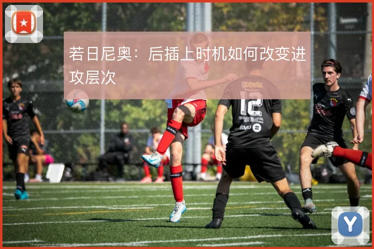 若日尼奥：后插上时机如何改变进攻层次