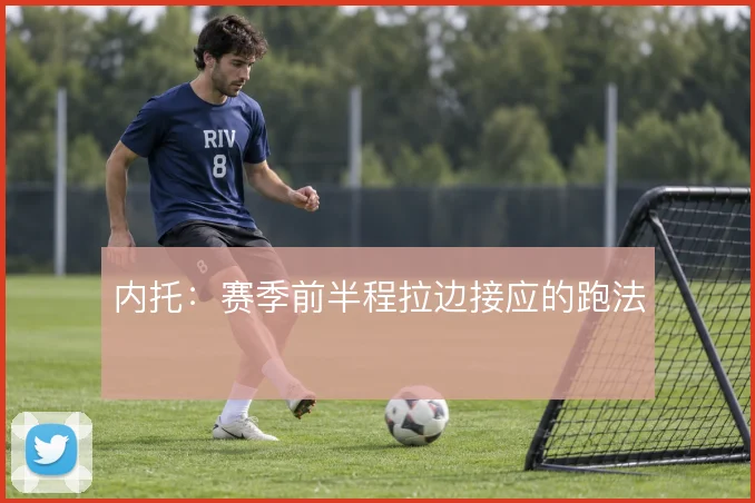内托：赛季前半程拉边接应的跑法