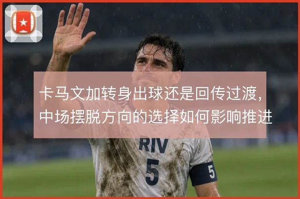 卡马文加转身出球还是回传过渡，中场摆脱方向的选择如何影响推进节奏