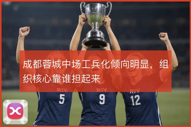 成都蓉城中场工兵化倾向明显，组织核心靠谁担起来
