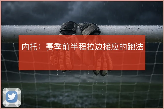 内托：赛季前半程拉边接应的跑法