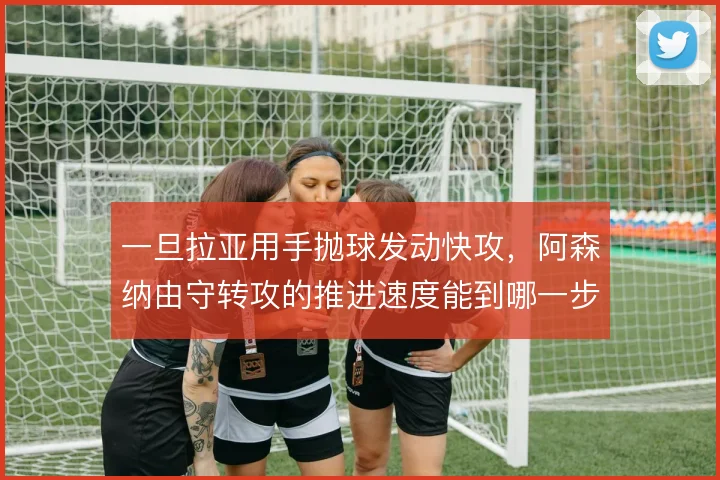 一旦拉亚用手抛球发动快攻,阿森纳由守转攻的推进速度能到哪一步