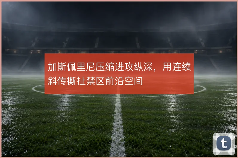 加斯佩里尼压缩进攻纵深，用连续斜传撕扯禁区前沿空间