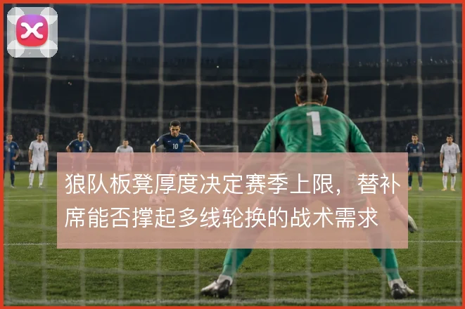 狼队板凳厚度决定赛季上限，替补席能否撑起多线轮换的战术需求