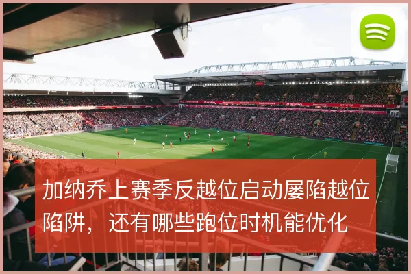 加纳乔上赛季反越位启动屡陷越位陷阱，还有哪些跑位时机能优化