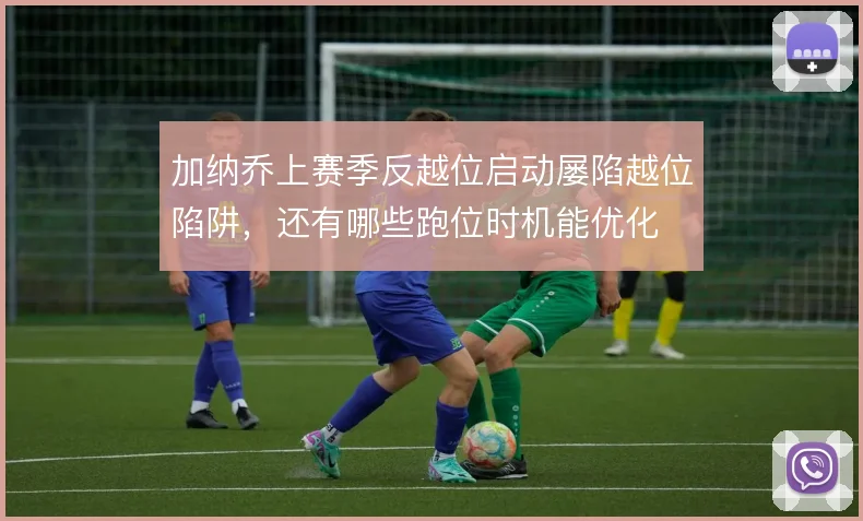 加纳乔上赛季反越位启动屡陷越位陷阱，还有哪些跑位时机能优化