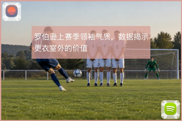 罗伯逊上赛季领袖气质，数据揭示更衣室外的价值