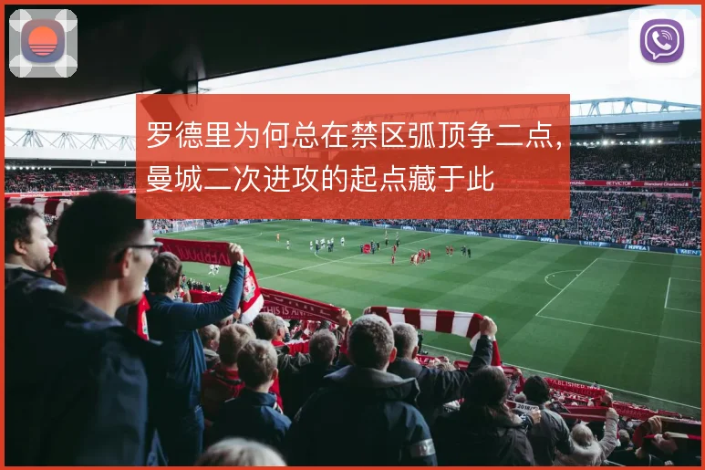 罗德里为何总在禁区弧顶争二点，曼城二次进攻的起点藏于此