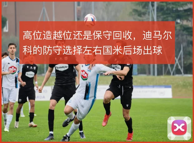 高位造越位还是保守回收，迪马尔科的防守选择左右国米后场出球
