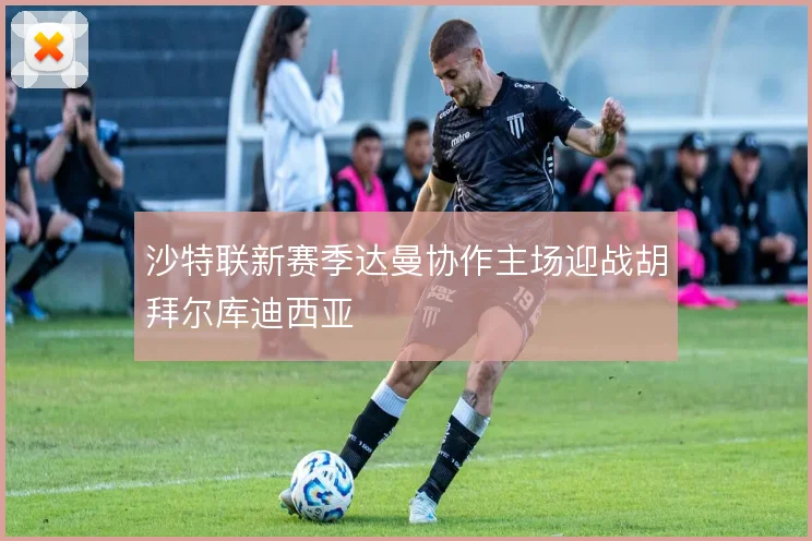 沙特联新赛季达曼协作主场迎战胡拜尔库迪西亚