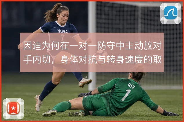 因迪为何在一对一防守中主动放对手内切，身体对抗与转身速度的取舍