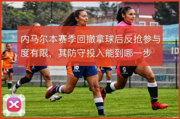 内马尔本赛季回撤拿球后反抢参与度有限，其防守投入能到哪一步
