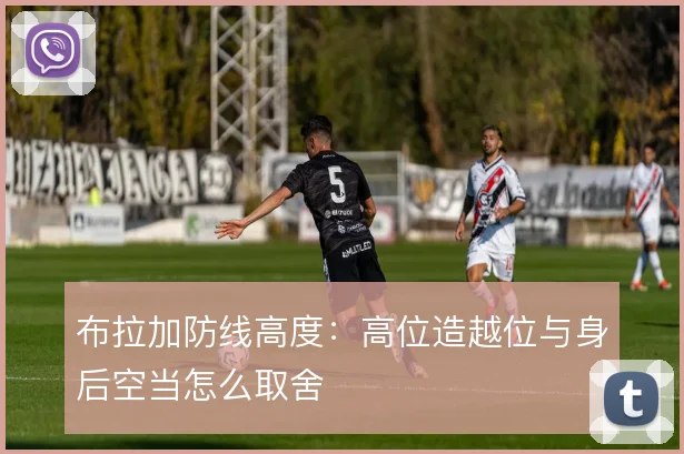 布拉加防线高度：高位造越位与身后空当怎么取舍