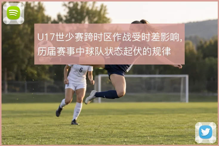 U17世少赛跨时区作战受时差影响，历届赛事中球队状态起伏的规律