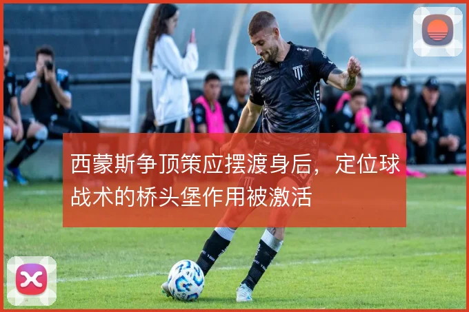 西蒙斯争顶策应摆渡身后，定位球战术的桥头堡作用被激活