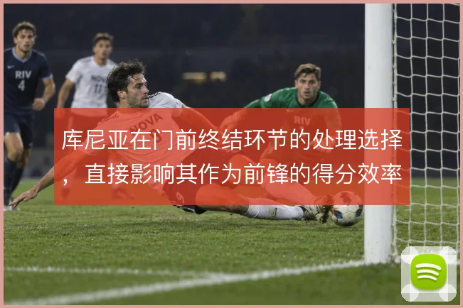 库尼亚在门前终结环节的处理选择,直接影响其作为前锋的得分效率